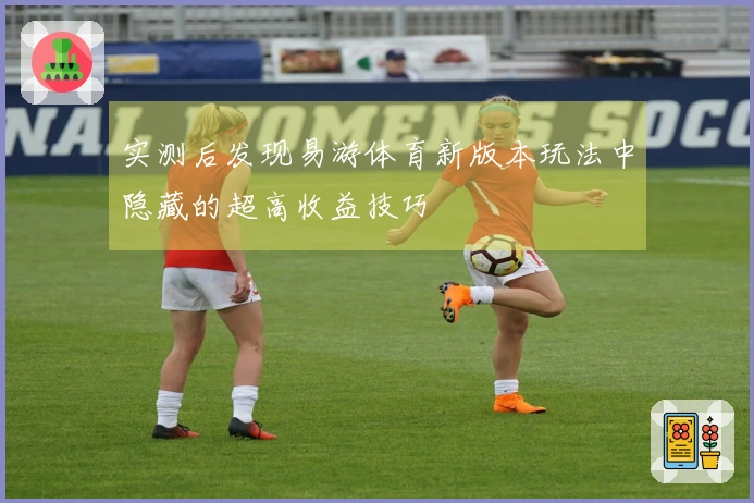 实测后发现易游体育新版本玩法中隐藏的超高收益技巧