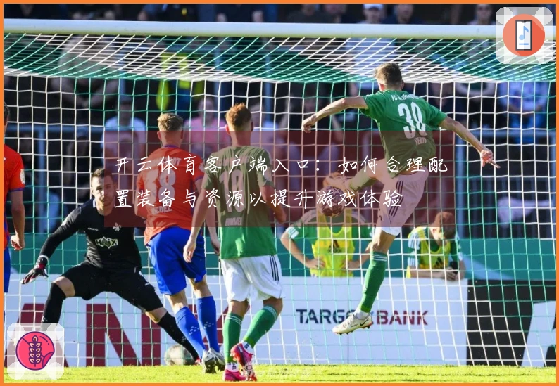 开云体育客户端入口：如何合理配置装备与资源以提升游戏体验