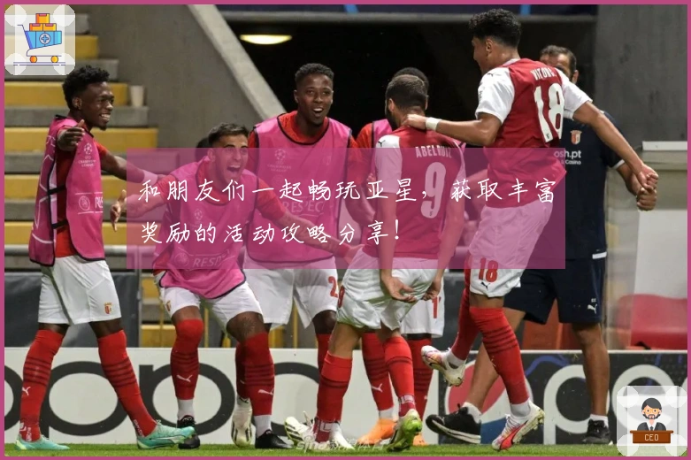 和朋友们一起畅玩亚星，获取丰富奖励的活动攻略分享！