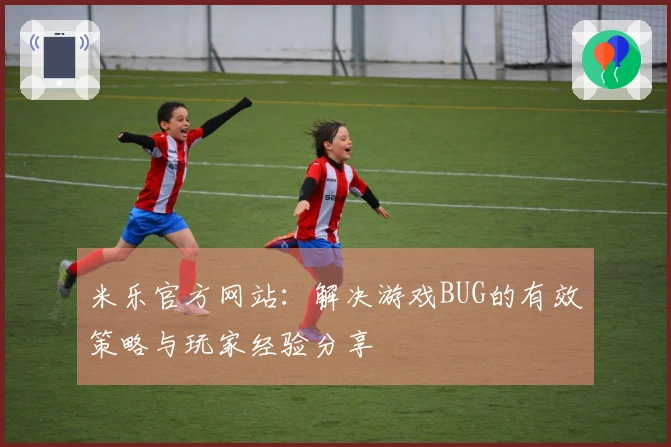 米乐官方网站：解决游戏BUG的有效策略与玩家经验分享