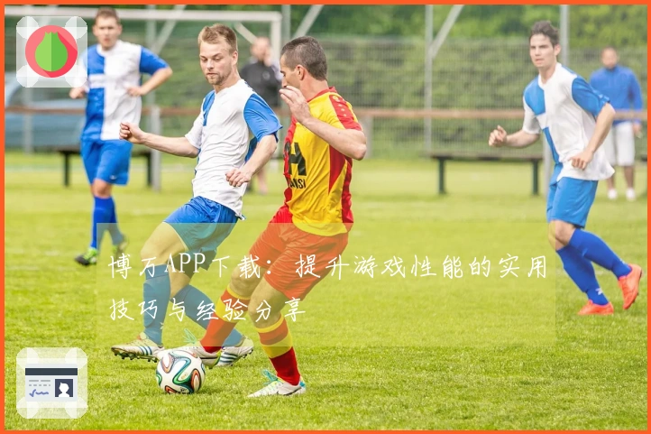 博万APP下载：提升游戏性能的实用技巧与经验分享