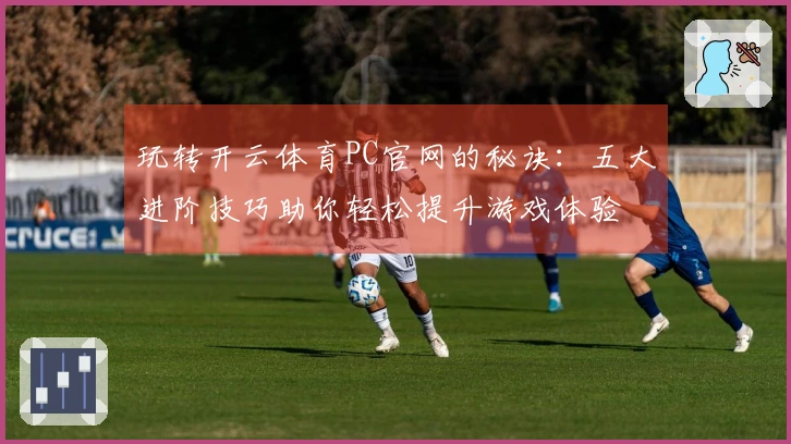 玩转开云体育PC官网的秘诀：五大进阶技巧助你轻松提升游戏体验