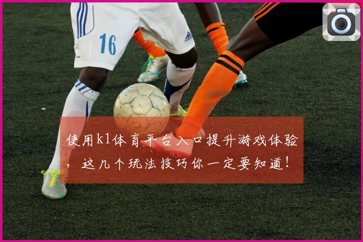 使用k1体育平台入口提升游戏体验，这几个玩法技巧你一定要知道！