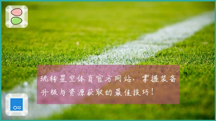 玩转星空体育官方网站，掌握装备升级与资源获取的最佳技巧！