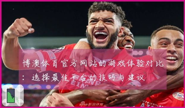 博澳体育官方网站的游戏体验对比：选择最佳平台的技巧与建议