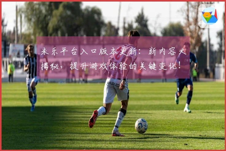 米乐平台入口版本更新：新内容大揭秘，提升游戏体验的关键变化！