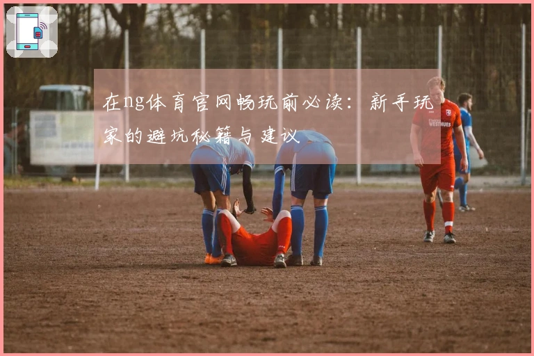 在ng体育官网畅玩前必读：新手玩家的避坑秘籍与建议