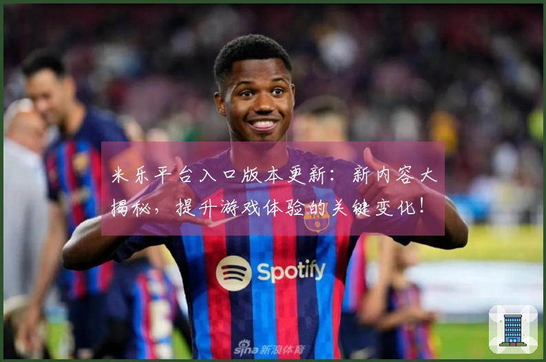 米乐平台入口版本更新：新内容大揭秘，提升游戏体验的关键变化！