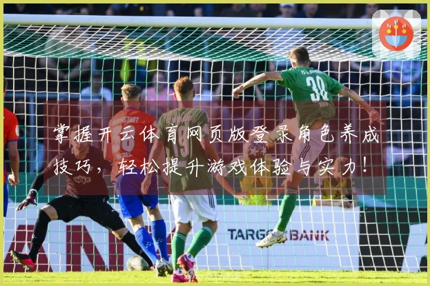 掌握开云体育网页版登录角色养成技巧，轻松提升游戏体验与实力！