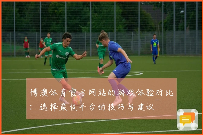 博澳体育官方网站的游戏体验对比：选择最佳平台的技巧与建议