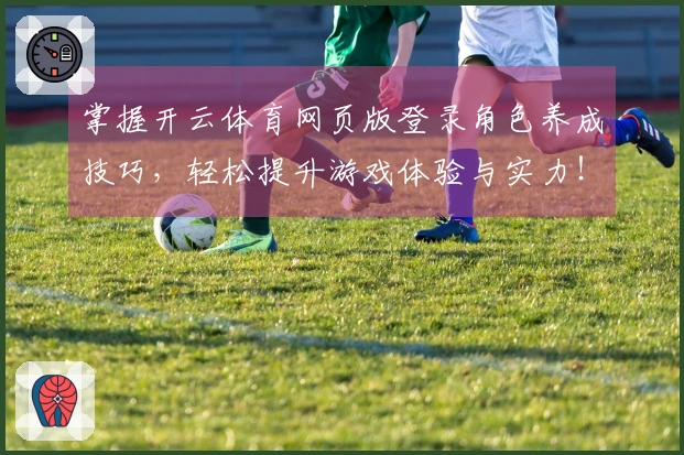 掌握开云体育网页版登录角色养成技巧，轻松提升游戏体验与实力！