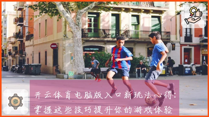 开云体育电脑版入口新玩法心得：掌握这些技巧提升你的游戏体验