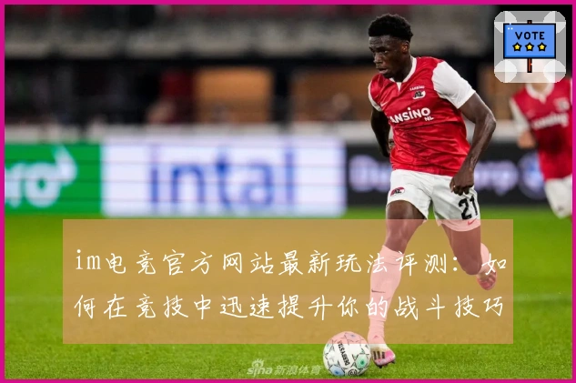 im电竞官方网站最新玩法评测：如何在竞技中迅速提升你的战斗技巧