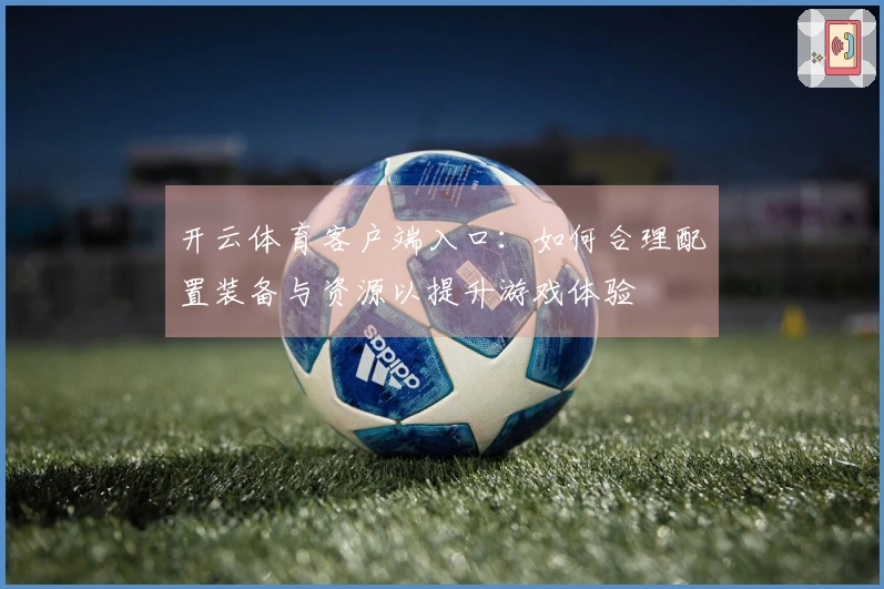 开云体育客户端入口：如何合理配置装备与资源以提升游戏体验