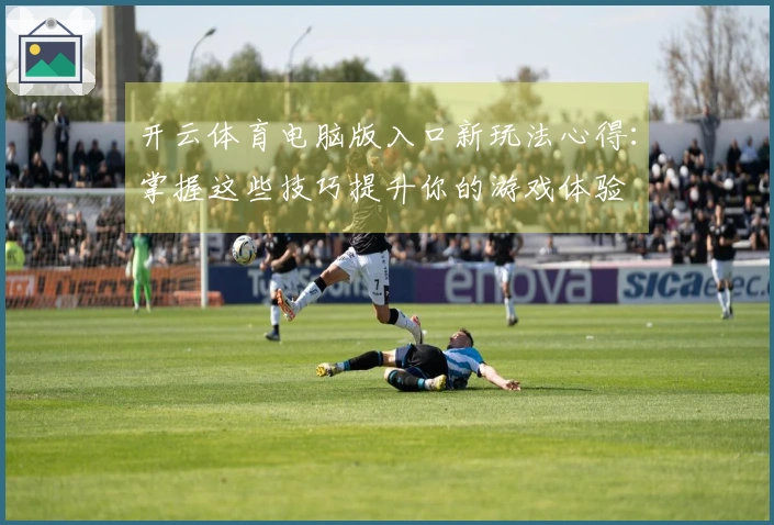 开云体育电脑版入口新玩法心得：掌握这些技巧提升你的游戏体验