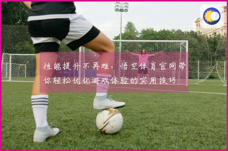 性能提升不再难，悟空体育官网带你轻松优化游戏体验的实用技巧