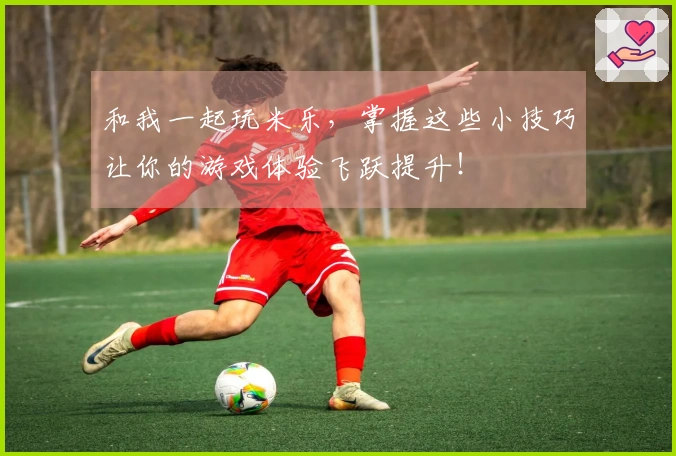 和我一起玩米乐，掌握这些小技巧让你的游戏体验飞跃提升！