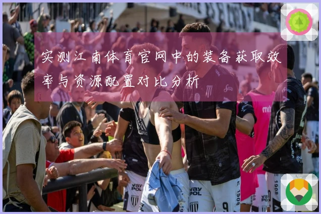 实测江南体育官网中的装备获取效率与资源配置对比分析