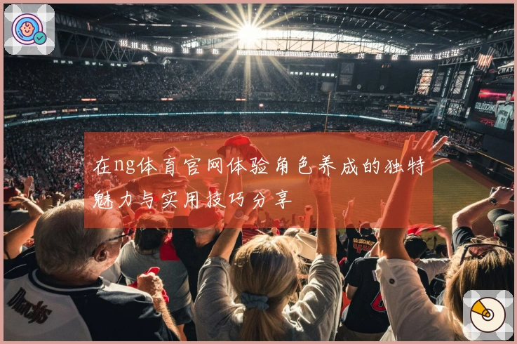 在ng体育官网体验角色养成的独特魅力与实用技巧分享