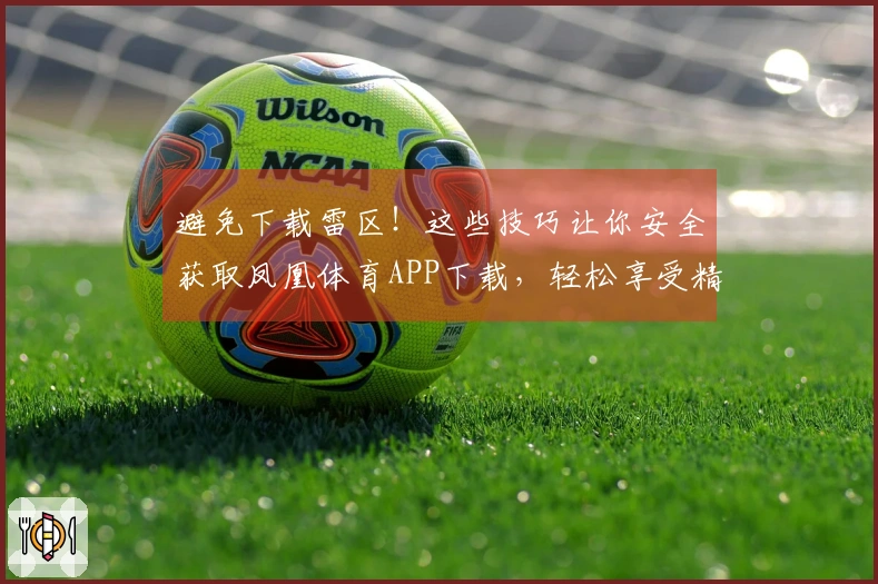避免下载雷区!这些技巧让你安全获取凤凰体育APP下载,轻松享受精彩体育体验