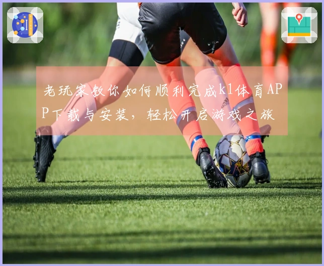 老玩家教你如何顺利完成k1体育APP下载与安装，轻松开启游戏之旅