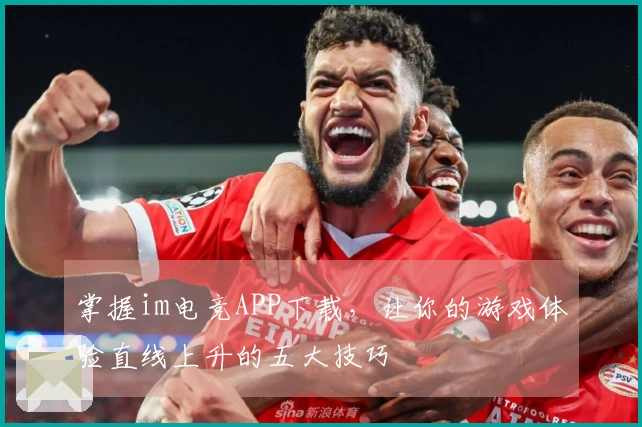 掌握im电竞APP下载，让你的游戏体验直线上升的五大技巧