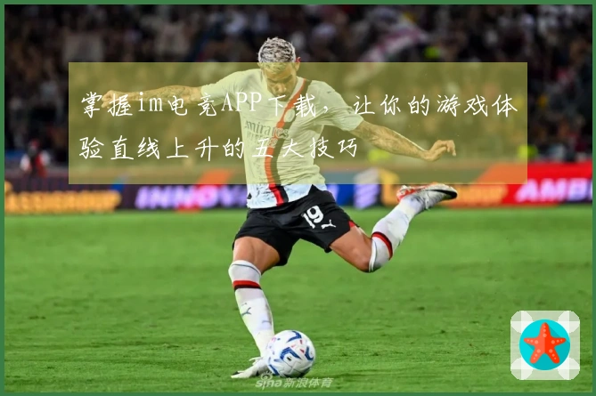 掌握im电竞APP下载，让你的游戏体验直线上升的五大技巧